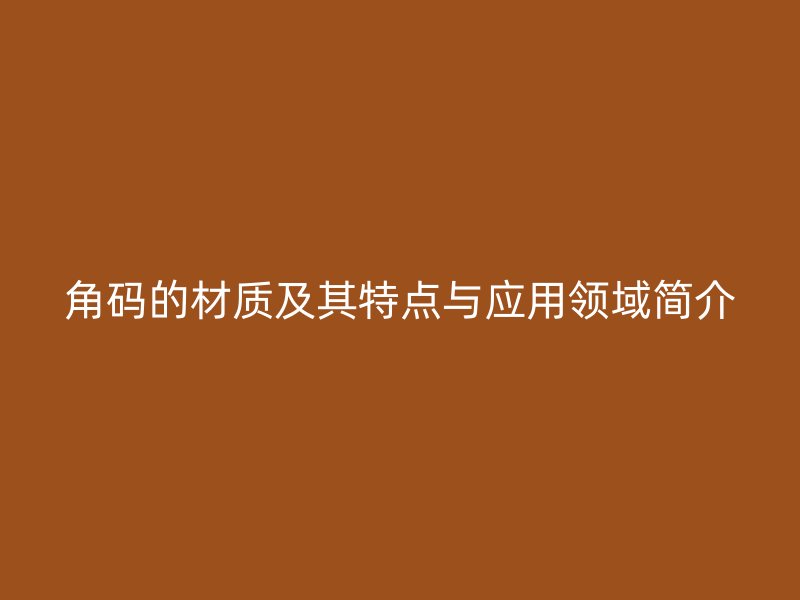 角碼的材質(zhì)及其特點(diǎn)與應(yīng)用領(lǐng)域簡介