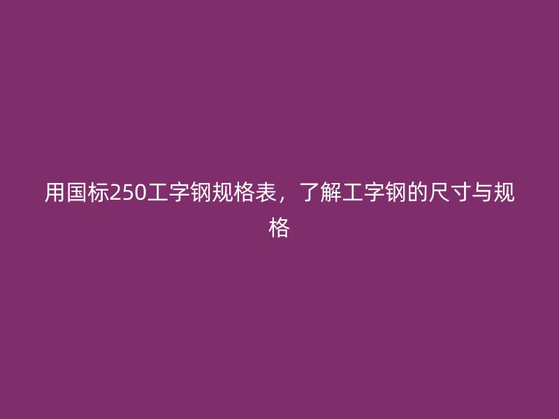 用國(guó)標(biāo)250工字鋼規(guī)格表，了解工字鋼的尺寸與規(guī)格