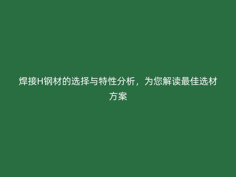 焊接H鋼材的選擇與特性分析，為您解讀最佳選材方案