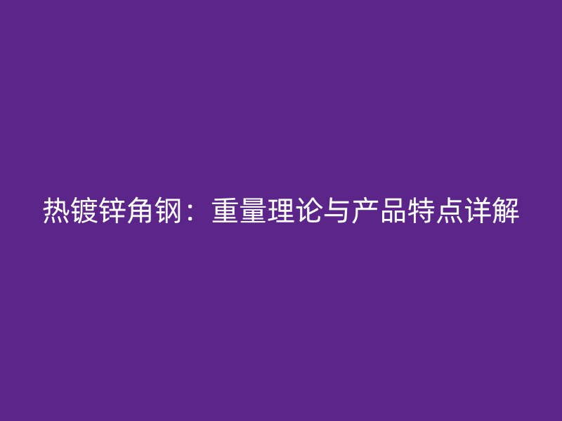 熱鍍鋅角鋼：重量理論與產(chǎn)品特點詳解