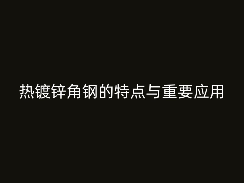熱鍍鋅角鋼的特點(diǎn)與重要應(yīng)用