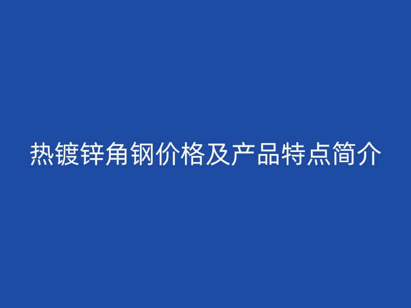熱鍍鋅角鋼價(jià)格及產(chǎn)品特點(diǎn)簡(jiǎn)介