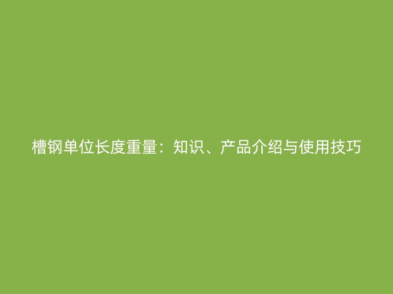 槽鋼單位長度重量：知識、產(chǎn)品介紹與使用技巧