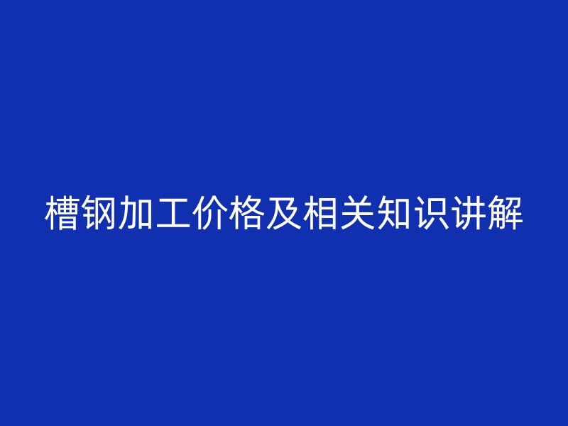 槽鋼加工價(jià)格及相關(guān)知識講解