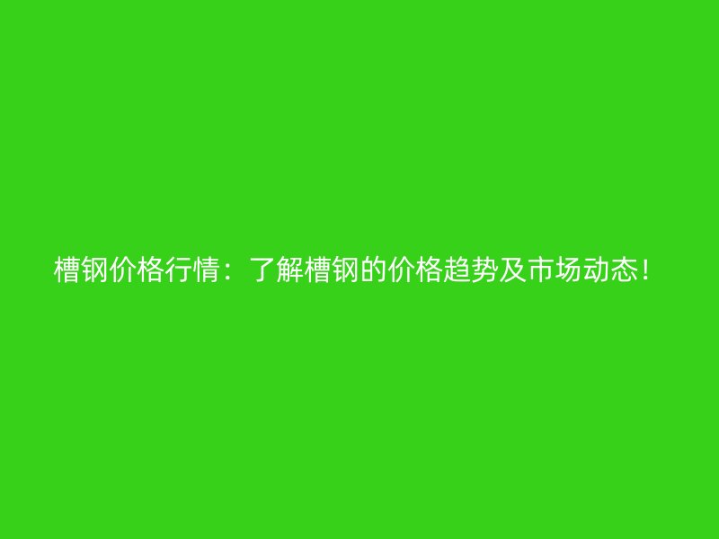 槽鋼價格行情：了解槽鋼的價格趨勢及市場動態(tài)！