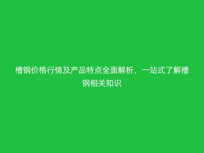 槽鋼價(jià)格行情及產(chǎn)品特點(diǎn)全面解析，一站式了解槽鋼相關(guān)知識(shí)