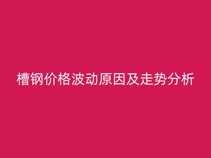 槽鋼價格波動原因及走勢分析