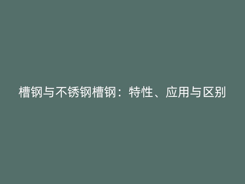槽鋼與不銹鋼槽鋼：特性、應(yīng)用與區(qū)別