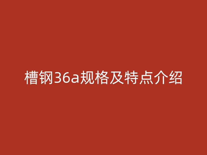 槽鋼36a規(guī)格及特點(diǎn)介紹