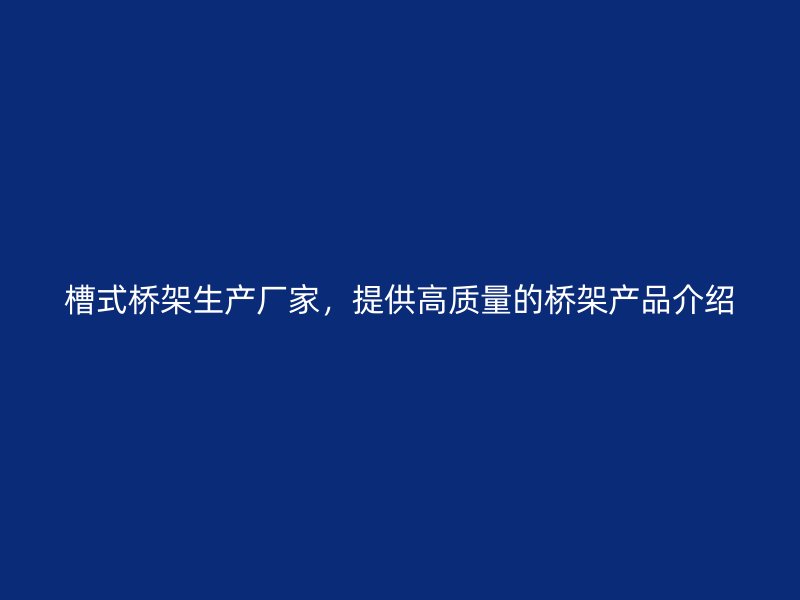 槽式橋架生產(chǎn)廠家，提供高質(zhì)量的橋架產(chǎn)品介紹