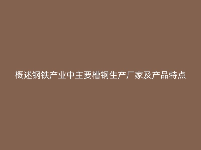 概述鋼鐵產(chǎn)業(yè)中主要槽鋼生產(chǎn)廠家及產(chǎn)品特點(diǎn)