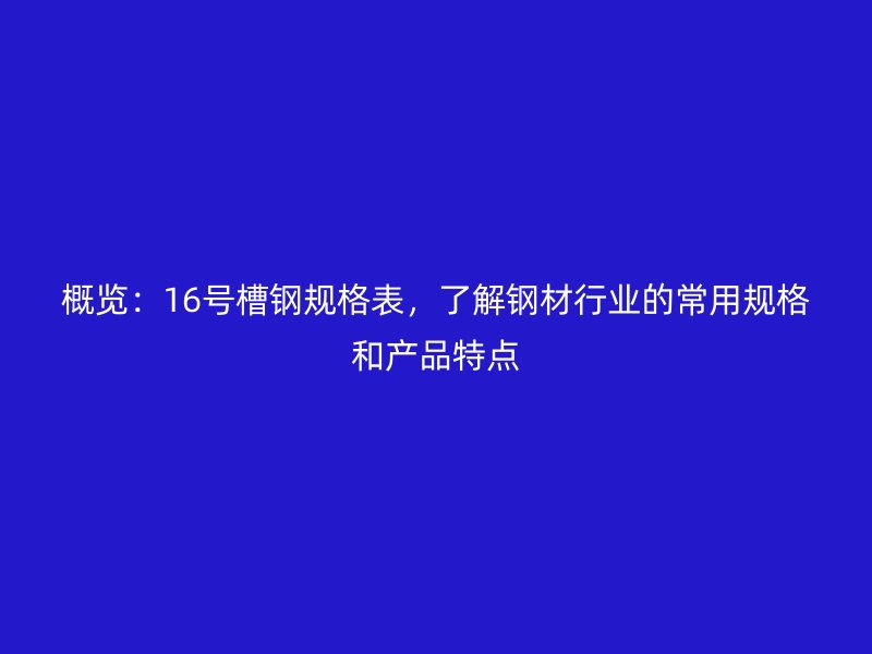 概覽：16號槽鋼規(guī)格表，了解鋼材行業(yè)的常用規(guī)格和產(chǎn)品特點