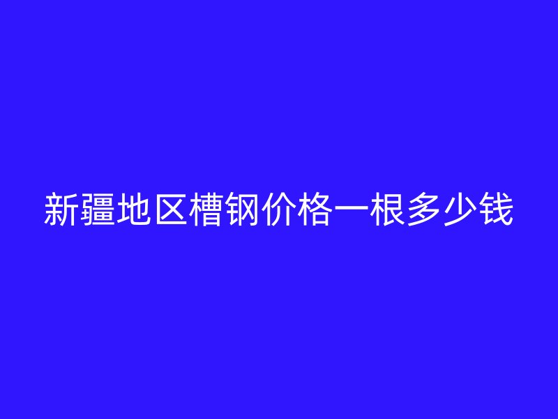新疆地區(qū)槽鋼價格一根多少錢