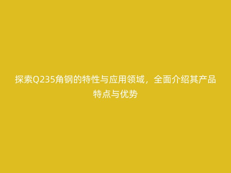 探索Q235角鋼的特性與應(yīng)用領(lǐng)域，全面介紹其產(chǎn)品特點(diǎn)與優(yōu)勢(shì)