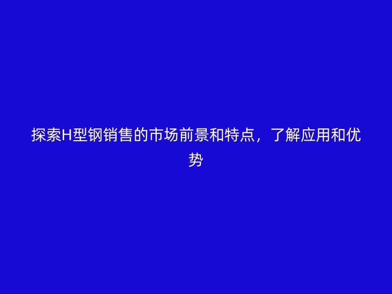 探索H型鋼銷售的市場前景和特點，了解應(yīng)用和優(yōu)勢