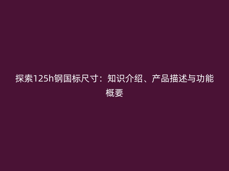 探索125h鋼國標尺寸：知識介紹、產(chǎn)品描述與功能概要