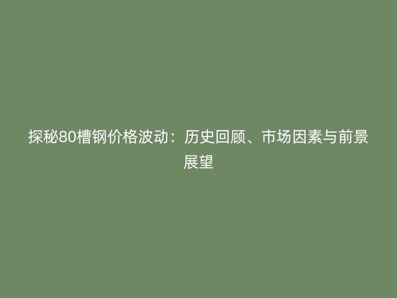 探秘80槽鋼價格波動：歷史回顧、市場因素與前景展望