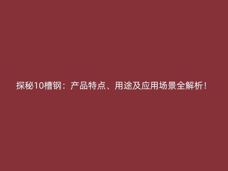 探秘10槽鋼：產(chǎn)品特點(diǎn)、用途及應(yīng)用場(chǎng)景全解析！