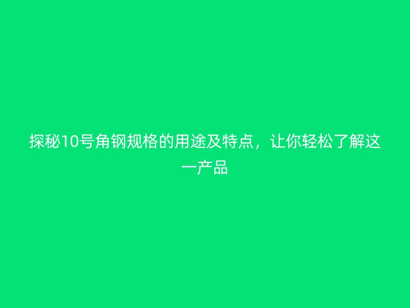 探秘10號角鋼規(guī)格的用途及特點，讓你輕松了解這一產(chǎn)品