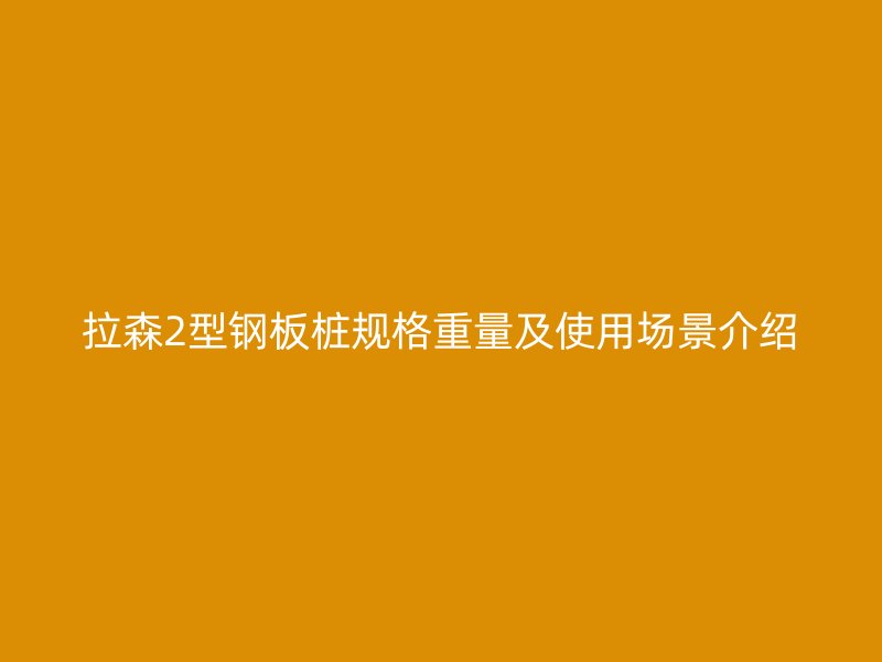 拉森2型鋼板樁規(guī)格重量及使用場景介紹