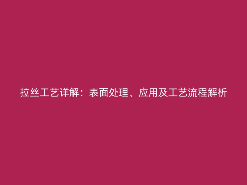 拉絲工藝詳解：表面處理、應(yīng)用及工藝流程解析