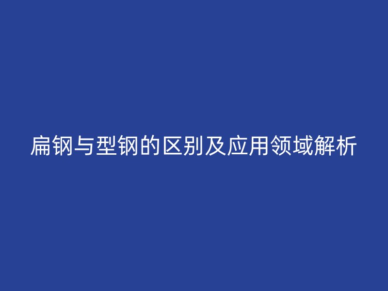 扁鋼與型鋼的區(qū)別及應(yīng)用領(lǐng)域解析