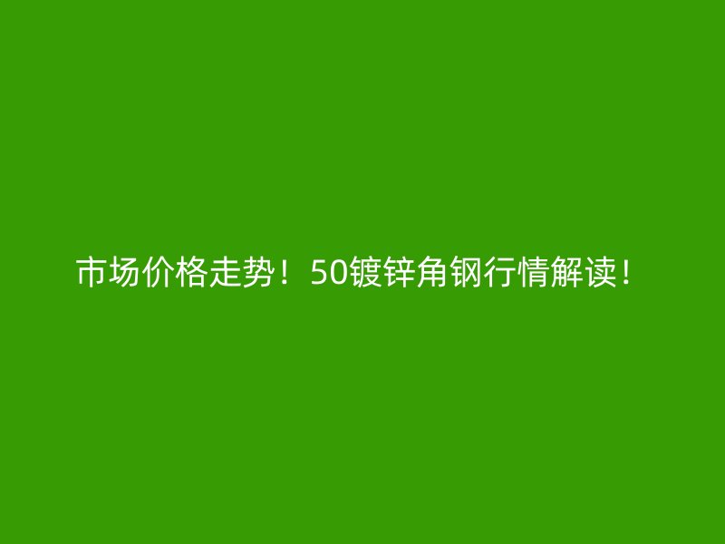 市場價格走勢！50鍍鋅角鋼行情解讀！