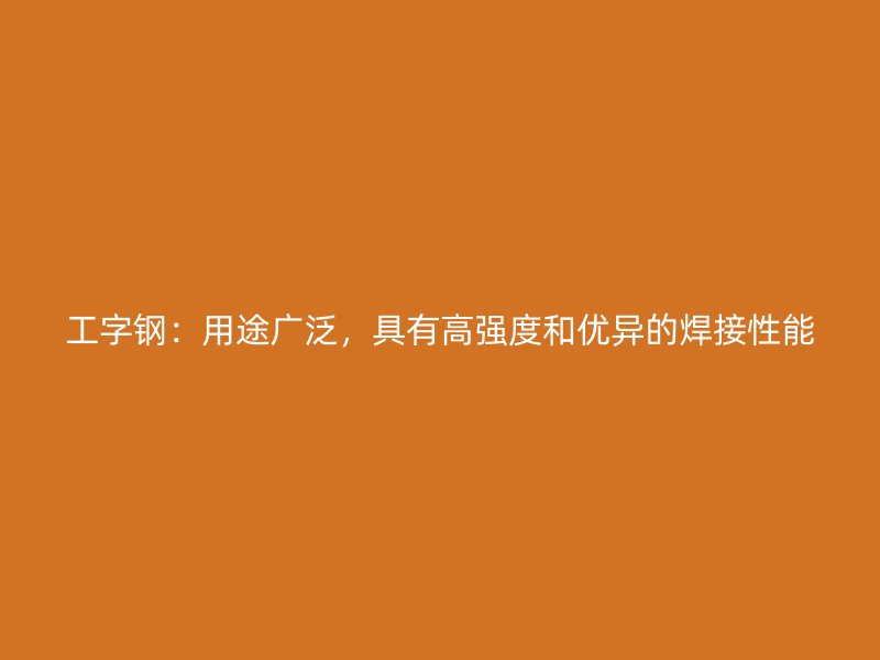 工字鋼：用途廣泛，具有高強(qiáng)度和優(yōu)異的焊接性能
