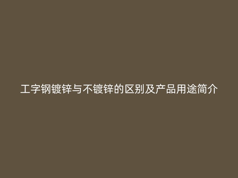 工字鋼鍍鋅與不鍍鋅的區(qū)別及產品用途簡介