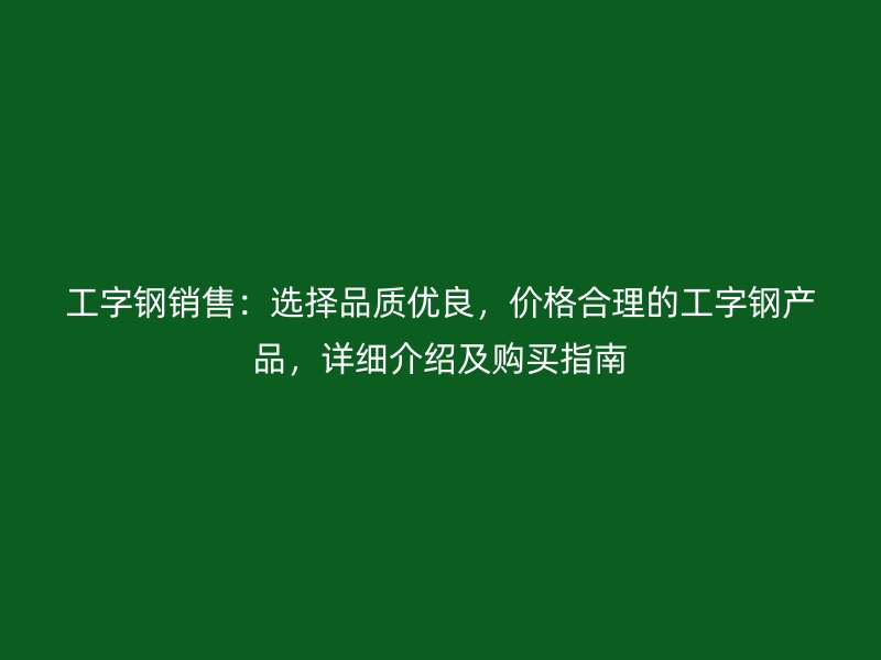 工字鋼銷售：選擇品質(zhì)優(yōu)良，價(jià)格合理的工字鋼產(chǎn)品，詳細(xì)介紹及購(gòu)買指南