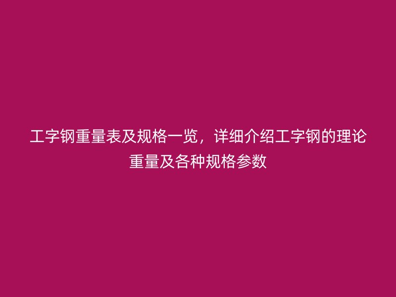 工字鋼重量表及規(guī)格一覽，詳細介紹工字鋼的理論重量及各種規(guī)格參數(shù)