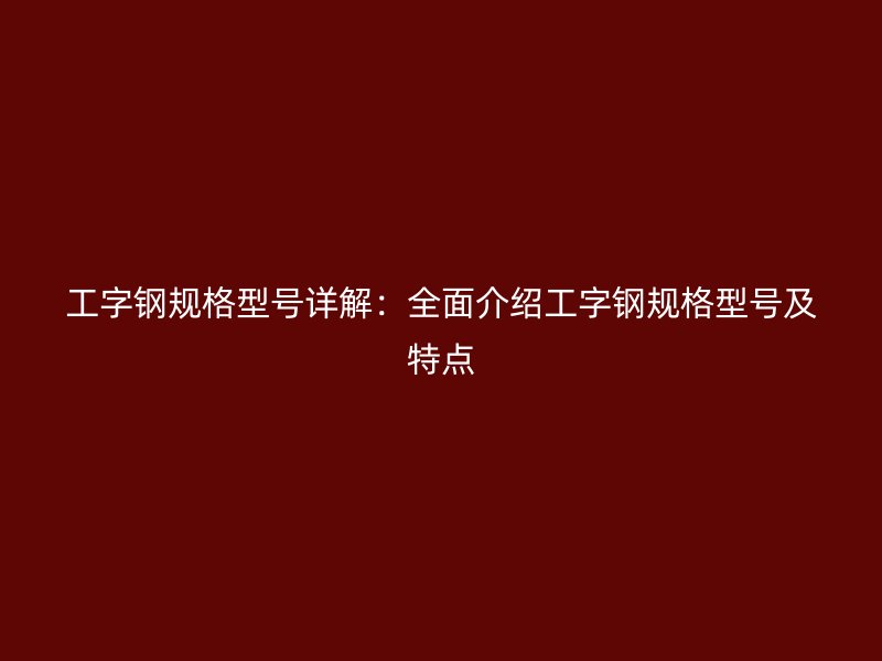 工字鋼規(guī)格型號詳解：全面介紹工字鋼規(guī)格型號及特點