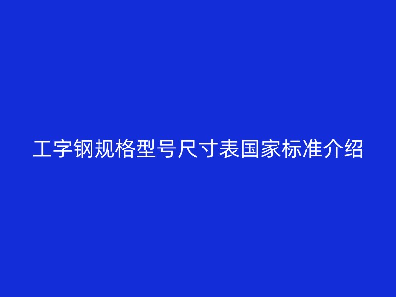 工字鋼規(guī)格型號(hào)尺寸表國(guó)家標(biāo)準(zhǔn)介紹