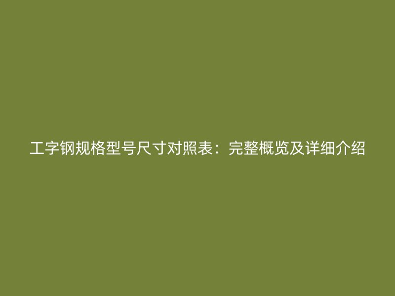工字鋼規(guī)格型號尺寸對照表：完整概覽及詳細介紹
