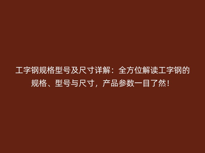 工字鋼規(guī)格型號(hào)及尺寸詳解：全方位解讀工字鋼的規(guī)格、型號(hào)與尺寸，產(chǎn)品參數(shù)一目了然！