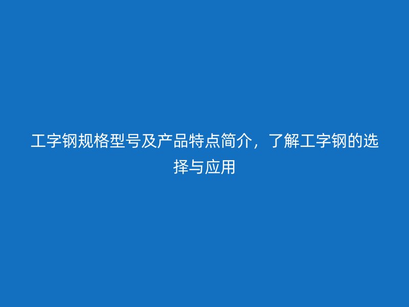 工字鋼規(guī)格型號及產(chǎn)品特點簡介，了解工字鋼的選擇與應(yīng)用