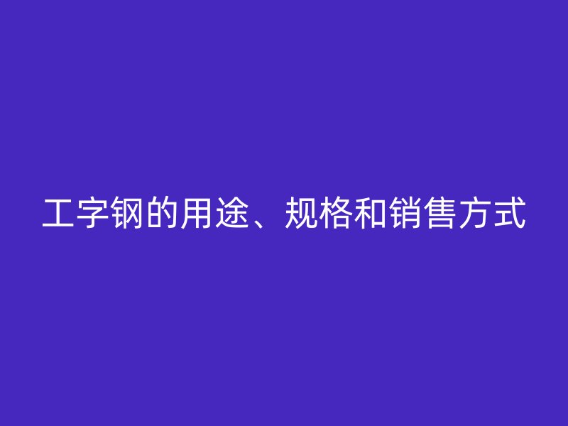 工字鋼的用途、規(guī)格和銷售方式
