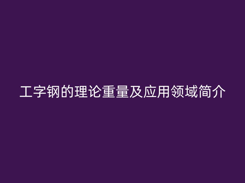 工字鋼的理論重量及應(yīng)用領(lǐng)域簡(jiǎn)介