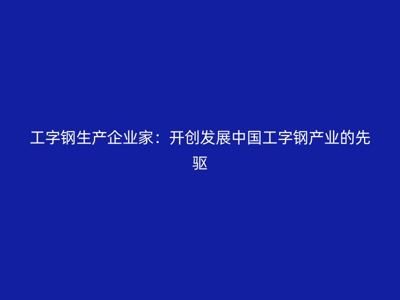 工字鋼生產企業(yè)家：開創(chuàng)發(fā)展中國工字鋼產業(yè)的先驅