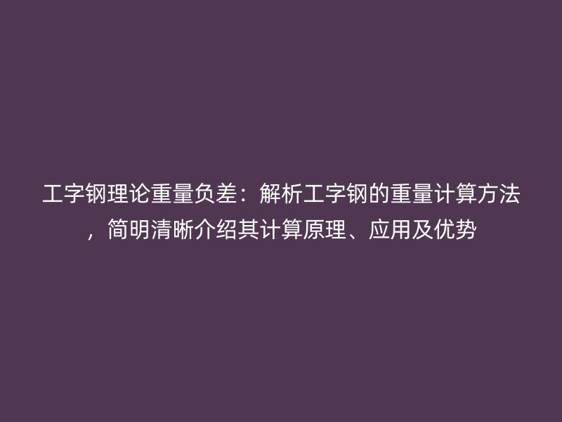 工字鋼理論重量負(fù)差：解析工字鋼的重量計算方法，簡明清晰介紹其計算原理、應(yīng)用及優(yōu)勢