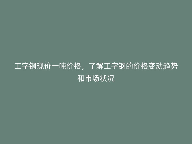 工字鋼現(xiàn)價一噸價格，了解工字鋼的價格變動趨勢和市場狀況