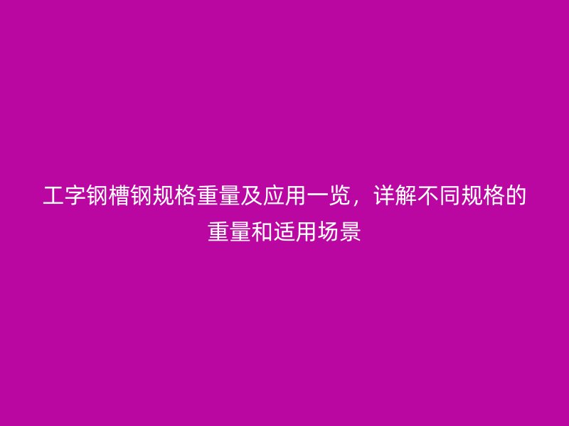 工字鋼槽鋼規(guī)格重量及應(yīng)用一覽，詳解不同規(guī)格的重量和適用場景