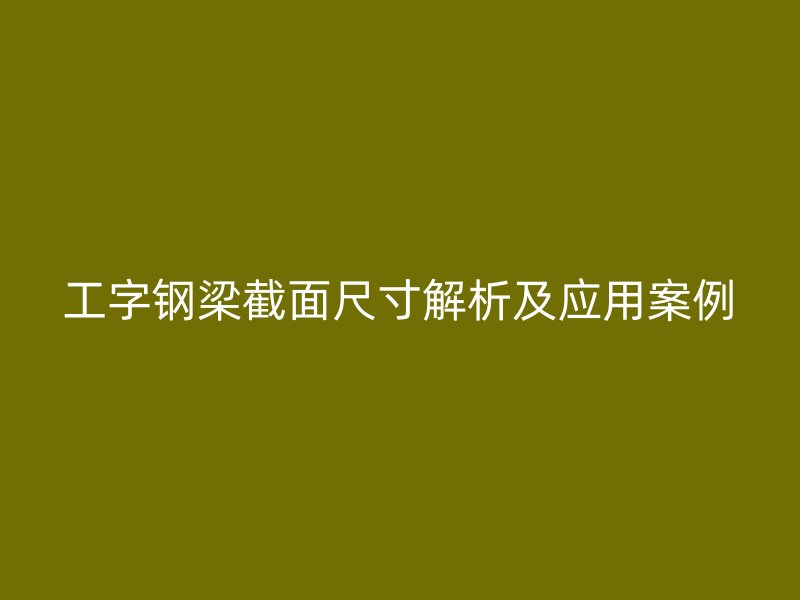 工字鋼梁截面尺寸解析及應(yīng)用案例