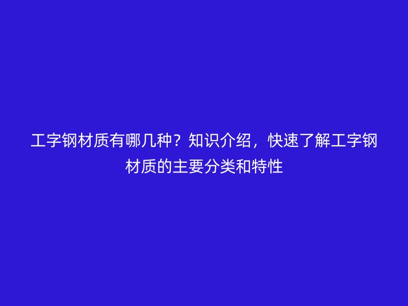 工字鋼材質(zhì)有哪幾種？知識介紹，快速了解工字鋼材質(zhì)的主要分類和特性