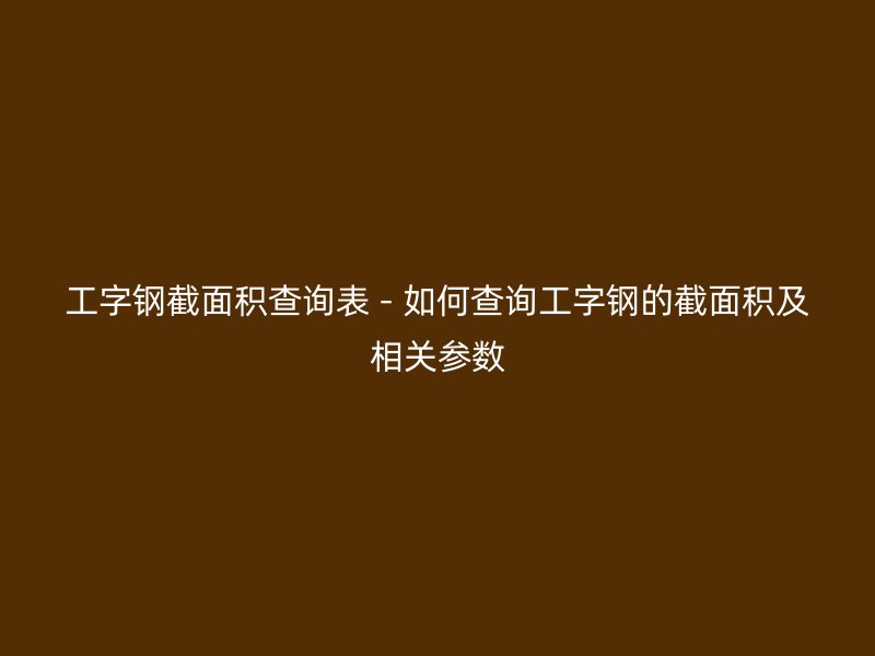 工字鋼截面積查詢表 - 如何查詢工字鋼的截面積及相關(guān)參數(shù)