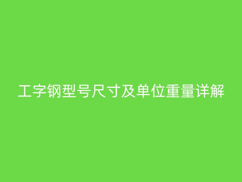 工字鋼型號(hào)尺寸及單位重量詳解