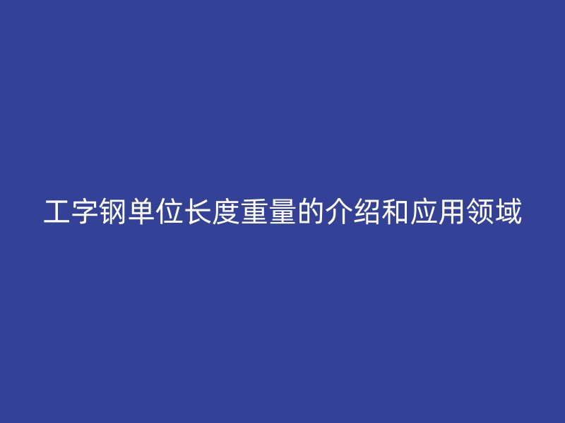 工字鋼單位長度重量的介紹和應用領域