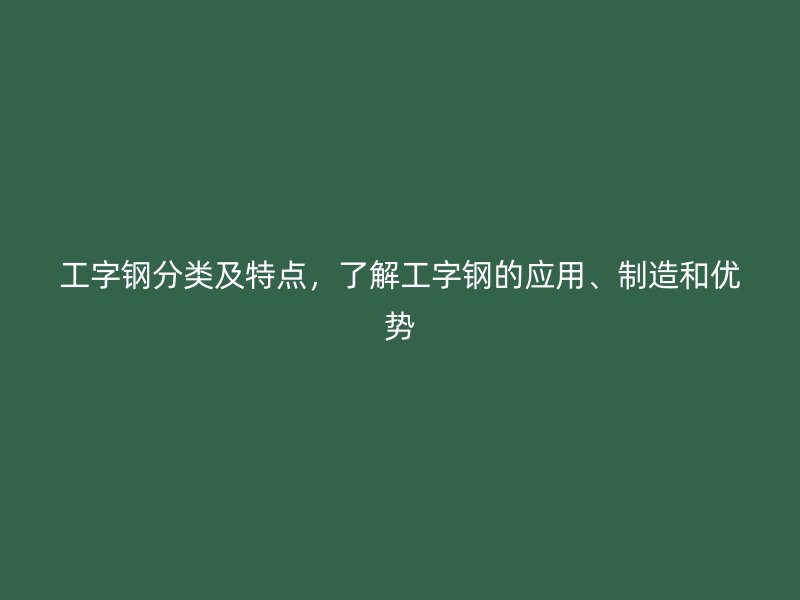 工字鋼分類(lèi)及特點(diǎn)，了解工字鋼的應(yīng)用、制造和優(yōu)勢(shì)