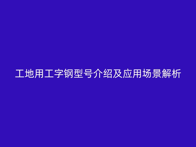工地用工字鋼型號介紹及應(yīng)用場景解析