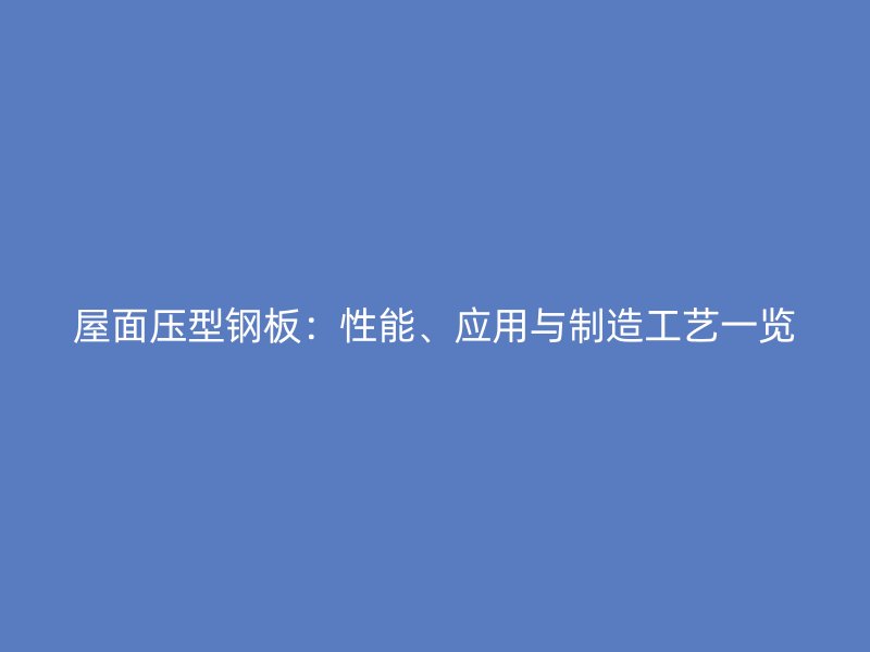 屋面壓型鋼板：性能、應(yīng)用與制造工藝一覽
